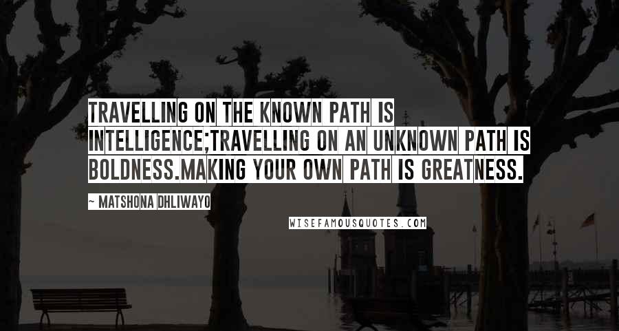 Matshona Dhliwayo Quotes: Travelling on the known path is intelligence;travelling on an unknown path is boldness.Making your own path is greatness.