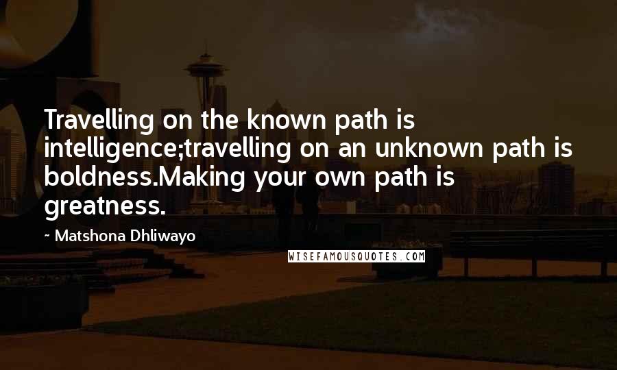 Matshona Dhliwayo Quotes: Travelling on the known path is intelligence;travelling on an unknown path is boldness.Making your own path is greatness.