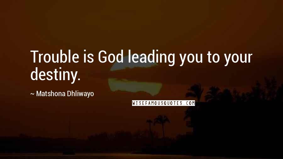 Matshona Dhliwayo Quotes: Trouble is God leading you to your destiny.