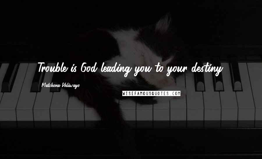 Matshona Dhliwayo Quotes: Trouble is God leading you to your destiny.