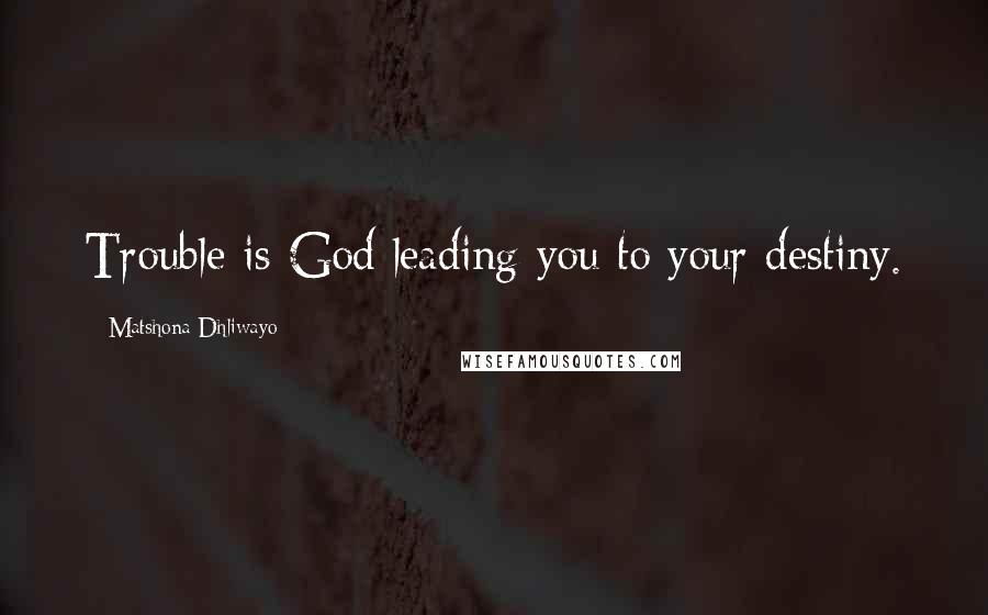 Matshona Dhliwayo Quotes: Trouble is God leading you to your destiny.