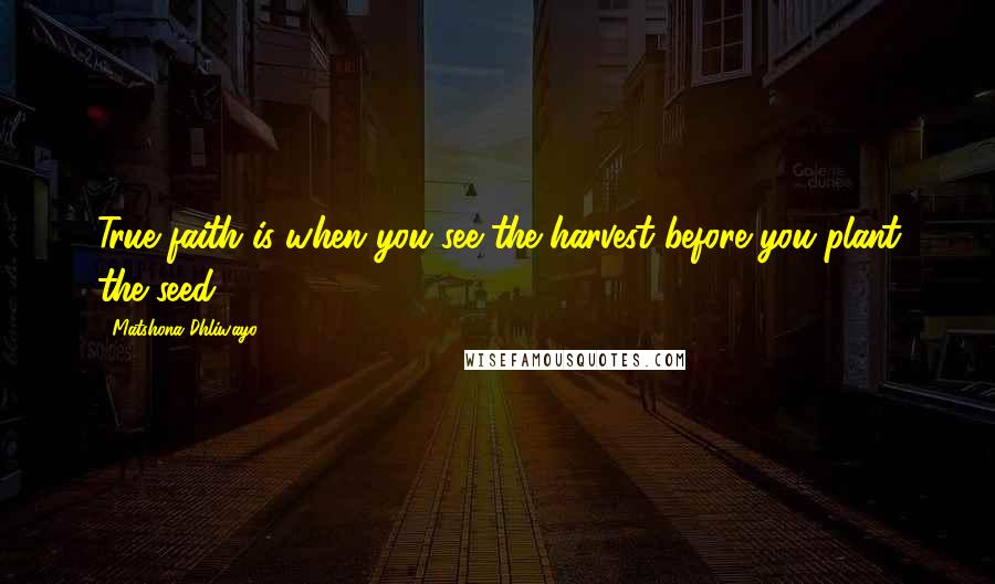 Matshona Dhliwayo Quotes: True faith is when you see the harvest before you plant the seed.