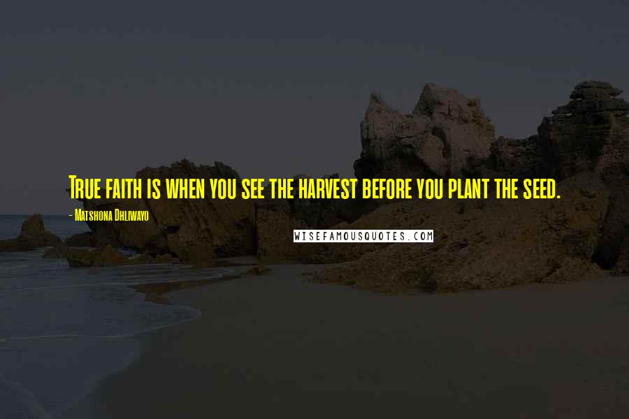 Matshona Dhliwayo Quotes: True faith is when you see the harvest before you plant the seed.
