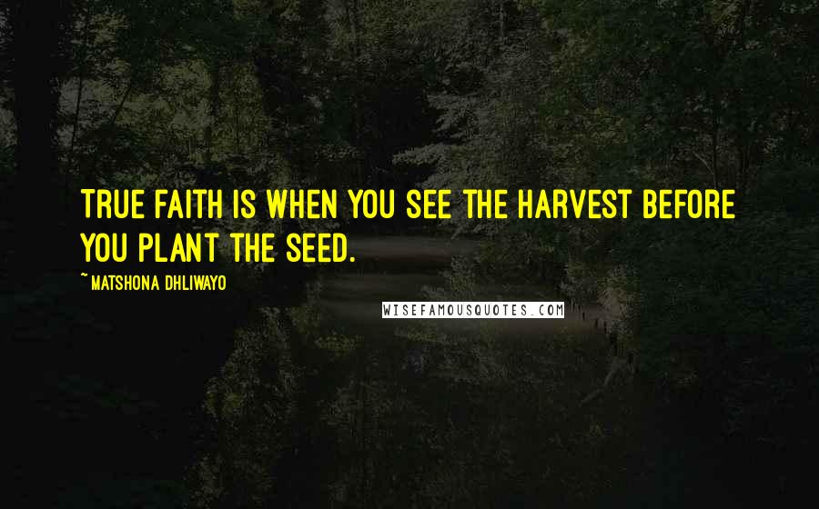 Matshona Dhliwayo Quotes: True faith is when you see the harvest before you plant the seed.