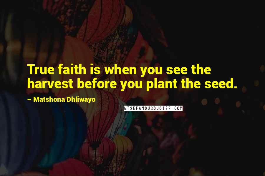 Matshona Dhliwayo Quotes: True faith is when you see the harvest before you plant the seed.