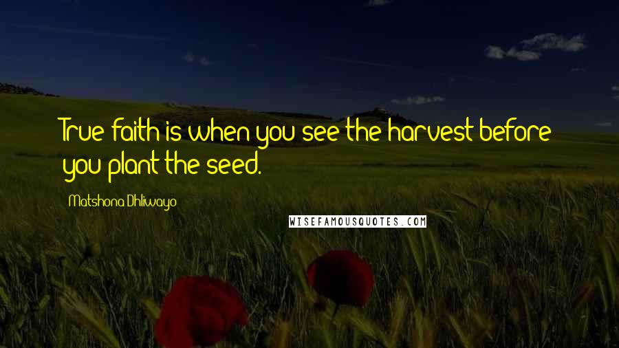 Matshona Dhliwayo Quotes: True faith is when you see the harvest before you plant the seed.