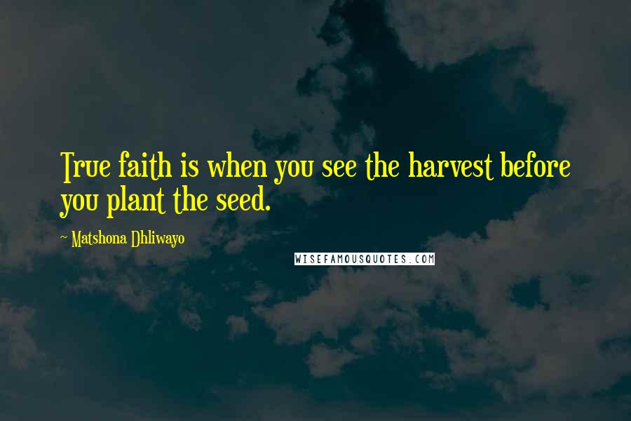 Matshona Dhliwayo Quotes: True faith is when you see the harvest before you plant the seed.