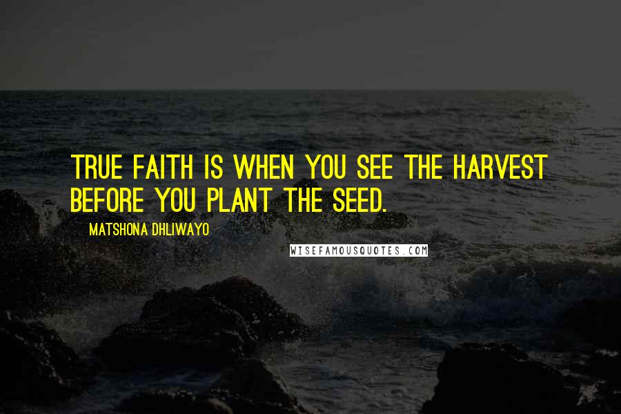 Matshona Dhliwayo Quotes: True faith is when you see the harvest before you plant the seed.