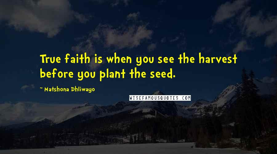 Matshona Dhliwayo Quotes: True faith is when you see the harvest before you plant the seed.