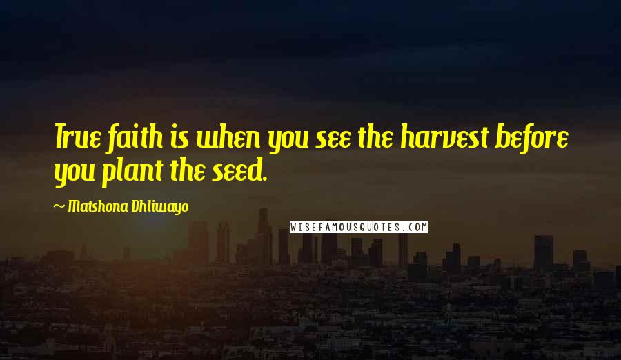 Matshona Dhliwayo Quotes: True faith is when you see the harvest before you plant the seed.