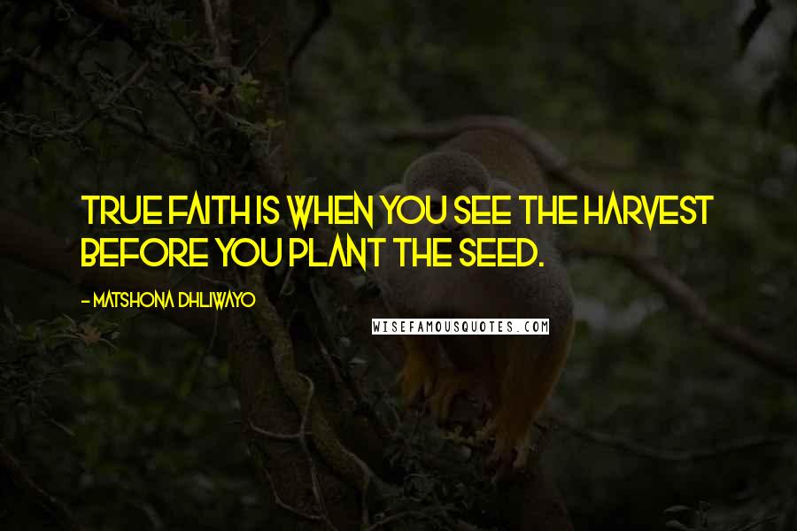 Matshona Dhliwayo Quotes: True faith is when you see the harvest before you plant the seed.