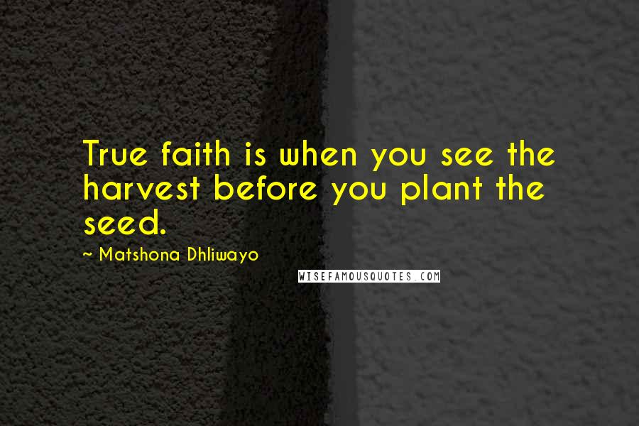 Matshona Dhliwayo Quotes: True faith is when you see the harvest before you plant the seed.