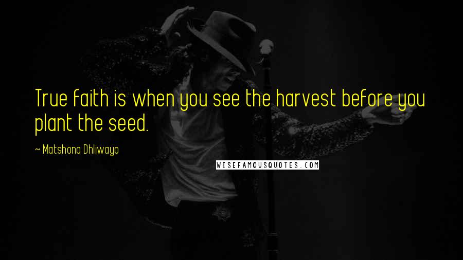 Matshona Dhliwayo Quotes: True faith is when you see the harvest before you plant the seed.