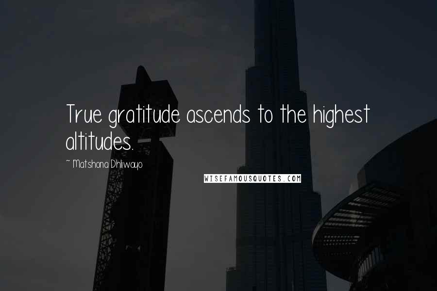 Matshona Dhliwayo Quotes: True gratitude ascends to the highest altitudes.