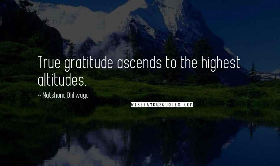 Matshona Dhliwayo Quotes: True gratitude ascends to the highest altitudes.