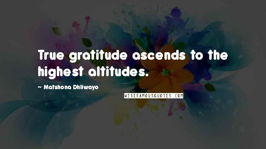 Matshona Dhliwayo Quotes: True gratitude ascends to the highest altitudes.