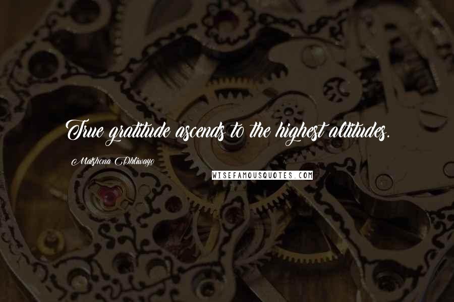 Matshona Dhliwayo Quotes: True gratitude ascends to the highest altitudes.