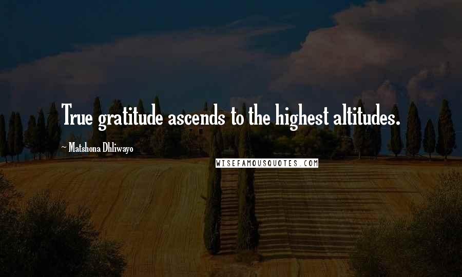 Matshona Dhliwayo Quotes: True gratitude ascends to the highest altitudes.