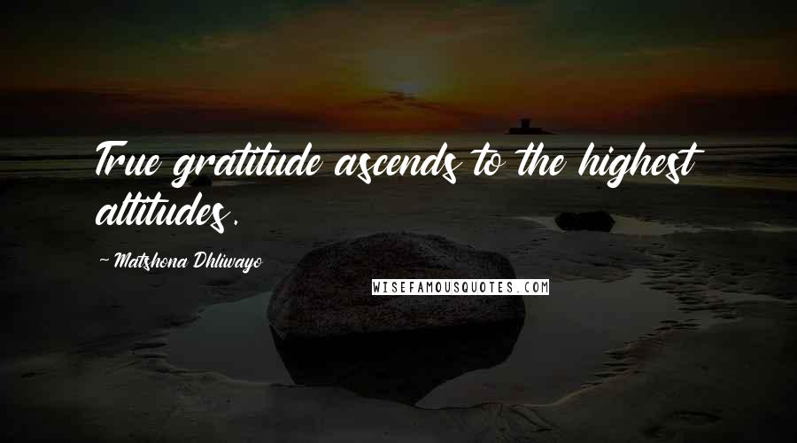 Matshona Dhliwayo Quotes: True gratitude ascends to the highest altitudes.