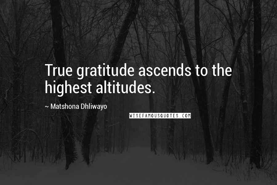 Matshona Dhliwayo Quotes: True gratitude ascends to the highest altitudes.
