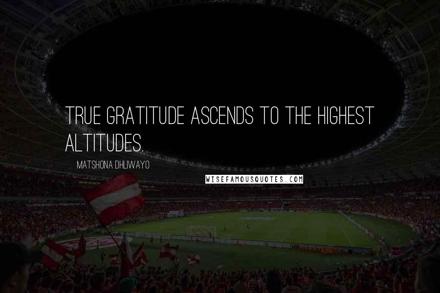 Matshona Dhliwayo Quotes: True gratitude ascends to the highest altitudes.