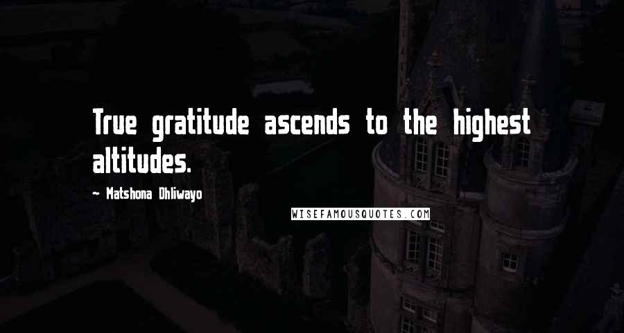 Matshona Dhliwayo Quotes: True gratitude ascends to the highest altitudes.