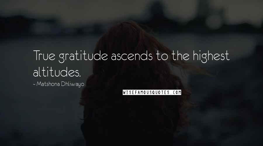 Matshona Dhliwayo Quotes: True gratitude ascends to the highest altitudes.