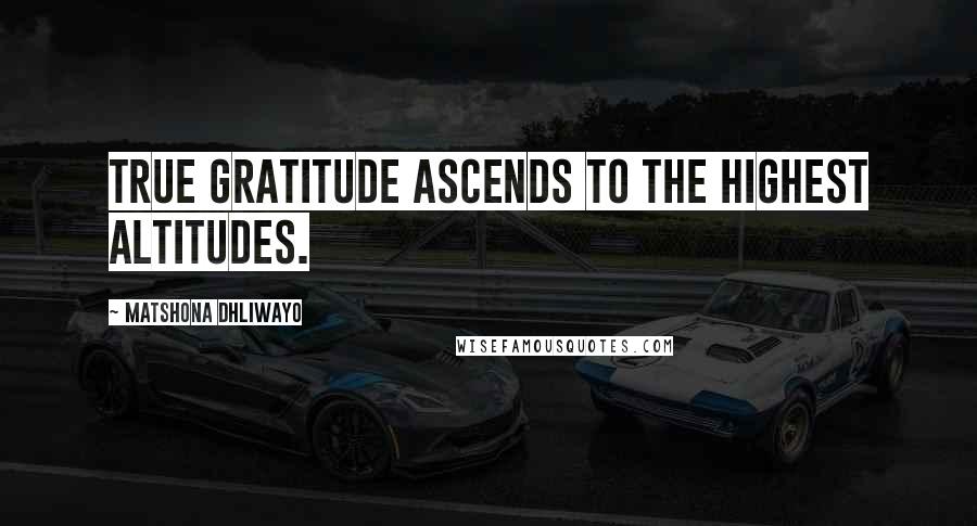 Matshona Dhliwayo Quotes: True gratitude ascends to the highest altitudes.