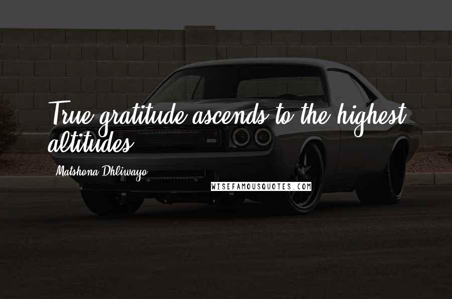 Matshona Dhliwayo Quotes: True gratitude ascends to the highest altitudes.