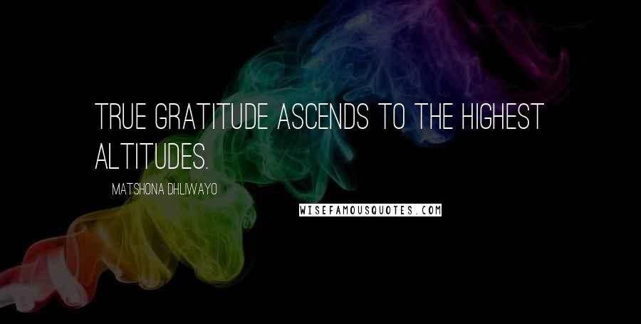 Matshona Dhliwayo Quotes: True gratitude ascends to the highest altitudes.