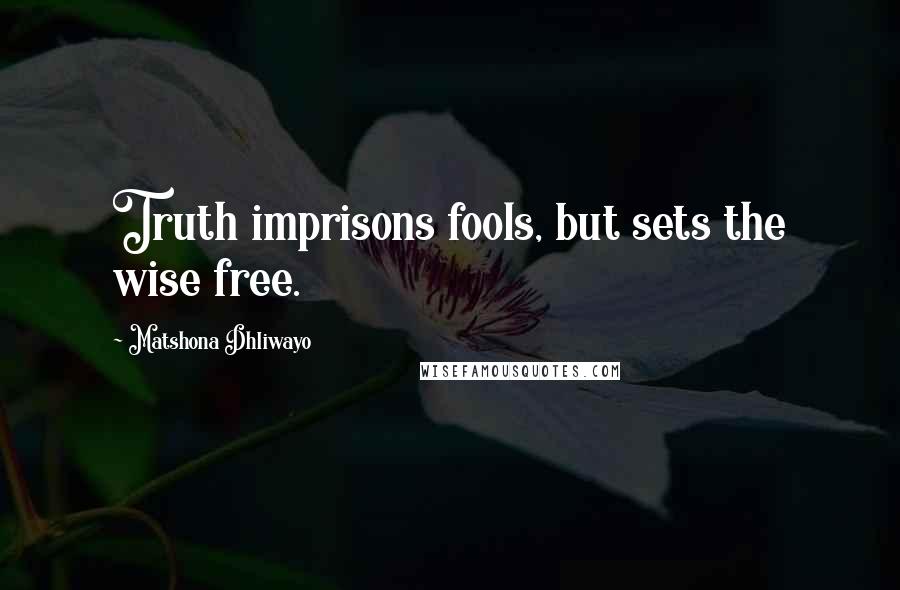 Matshona Dhliwayo Quotes: Truth imprisons fools, but sets the wise free.