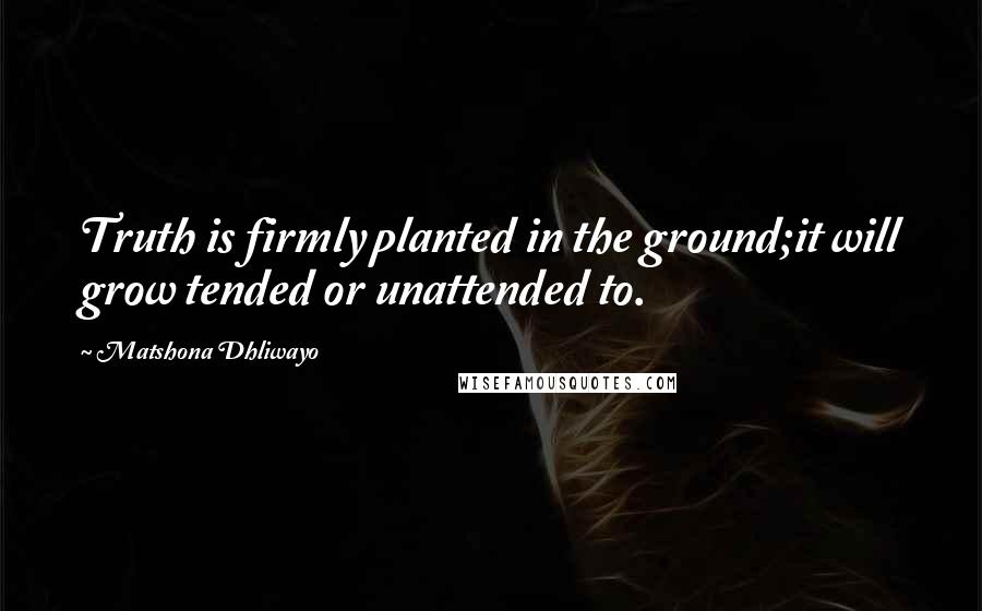 Matshona Dhliwayo Quotes: Truth is firmly planted in the ground;it will grow tended or unattended to.