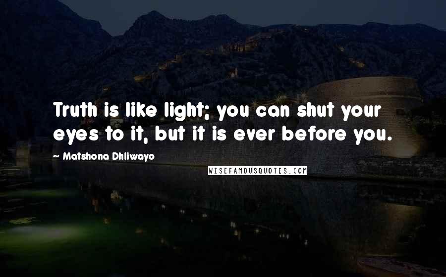 Matshona Dhliwayo Quotes: Truth is like light; you can shut your eyes to it, but it is ever before you.