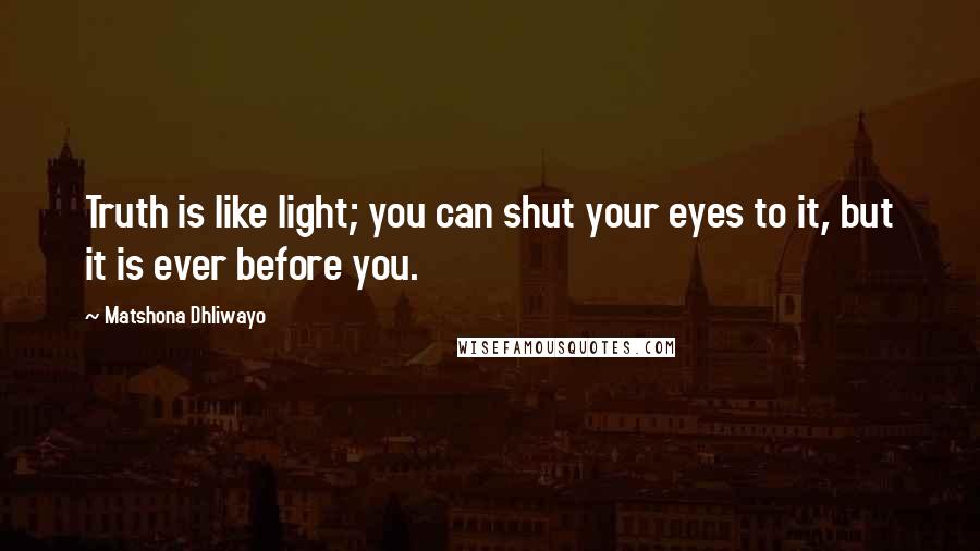 Matshona Dhliwayo Quotes: Truth is like light; you can shut your eyes to it, but it is ever before you.