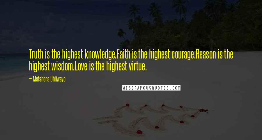 Matshona Dhliwayo Quotes: Truth is the highest knowledge.Faith is the highest courage.Reason is the highest wisdom.Love is the highest virtue.
