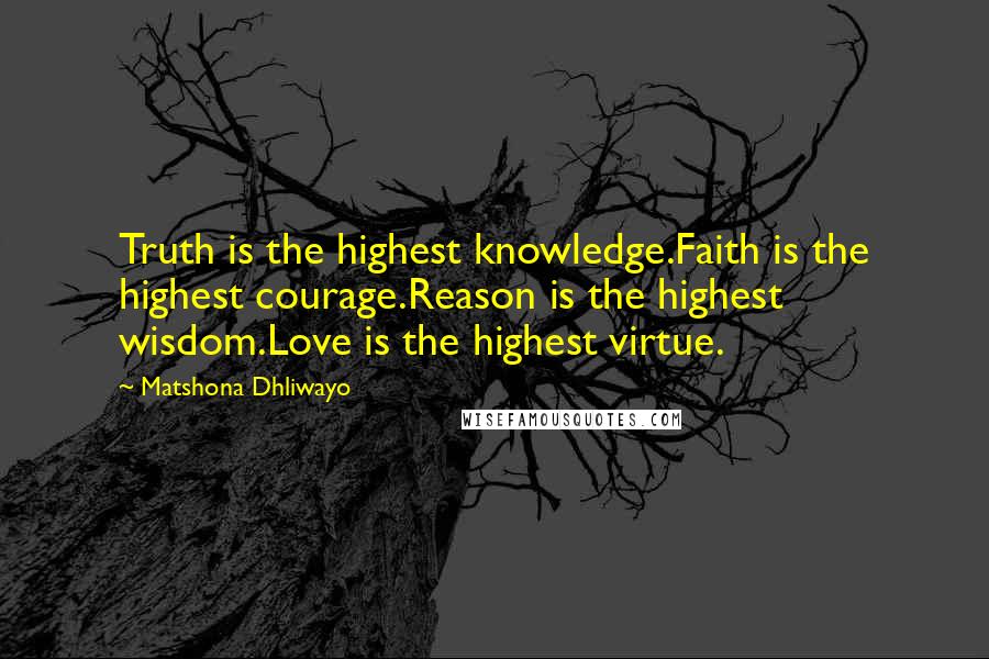 Matshona Dhliwayo Quotes: Truth is the highest knowledge.Faith is the highest courage.Reason is the highest wisdom.Love is the highest virtue.