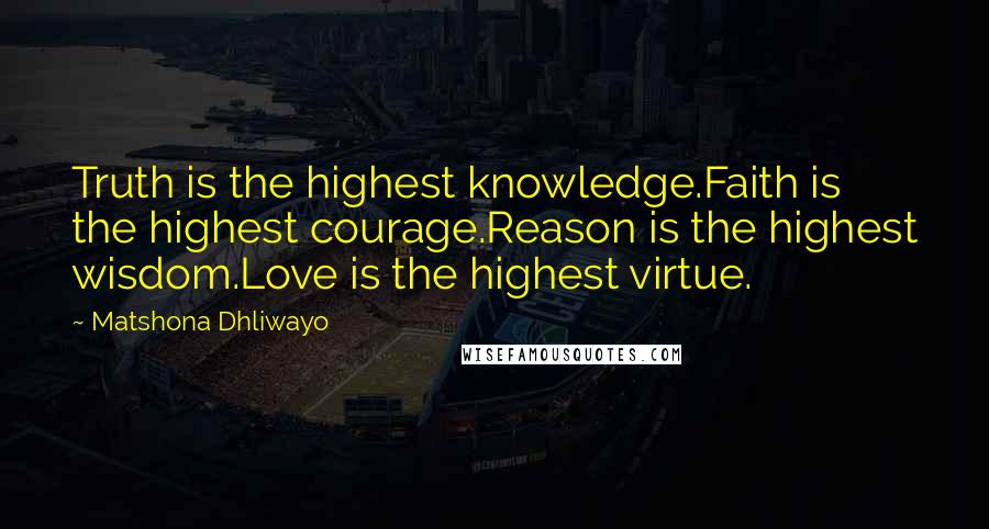 Matshona Dhliwayo Quotes: Truth is the highest knowledge.Faith is the highest courage.Reason is the highest wisdom.Love is the highest virtue.