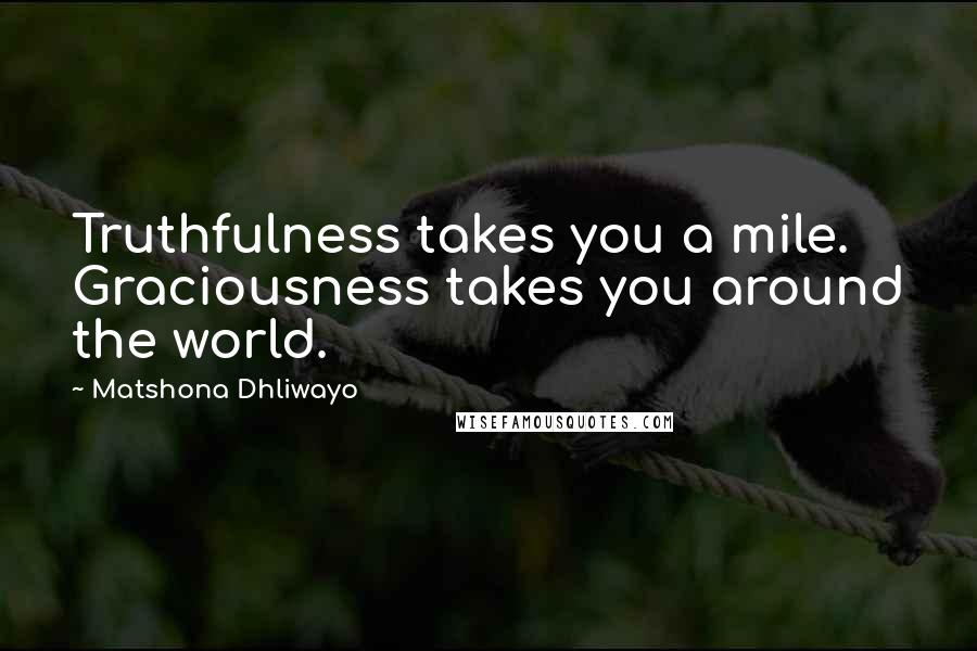 Matshona Dhliwayo Quotes: Truthfulness takes you a mile. Graciousness takes you around the world.