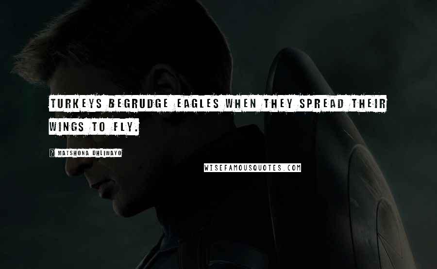 Matshona Dhliwayo Quotes: Turkeys begrudge eagles when they spread their wings to fly.