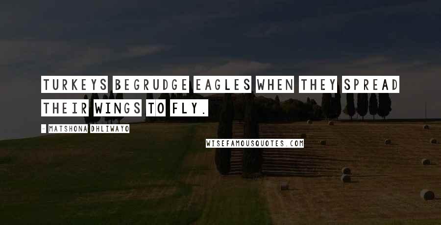 Matshona Dhliwayo Quotes: Turkeys begrudge eagles when they spread their wings to fly.