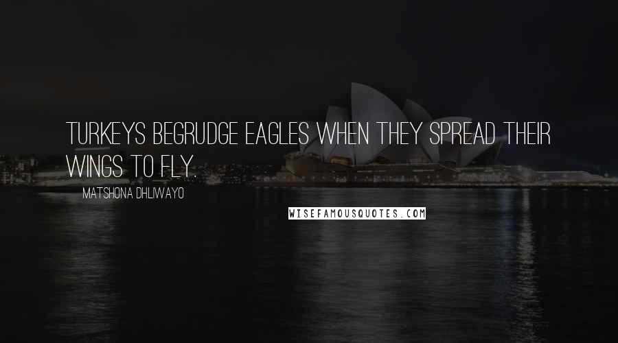 Matshona Dhliwayo Quotes: Turkeys begrudge eagles when they spread their wings to fly.