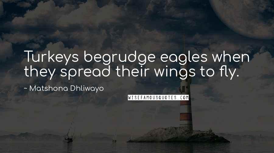 Matshona Dhliwayo Quotes: Turkeys begrudge eagles when they spread their wings to fly.