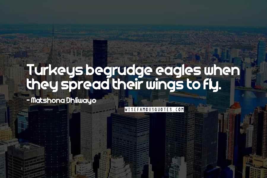 Matshona Dhliwayo Quotes: Turkeys begrudge eagles when they spread their wings to fly.