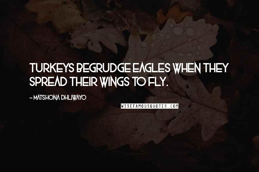 Matshona Dhliwayo Quotes: Turkeys begrudge eagles when they spread their wings to fly.