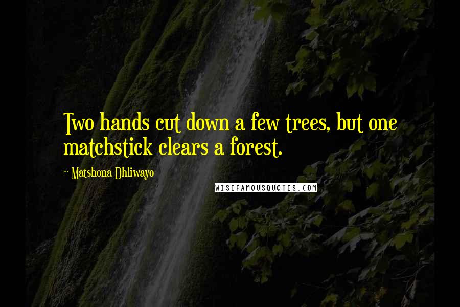 Matshona Dhliwayo Quotes: Two hands cut down a few trees, but one matchstick clears a forest.