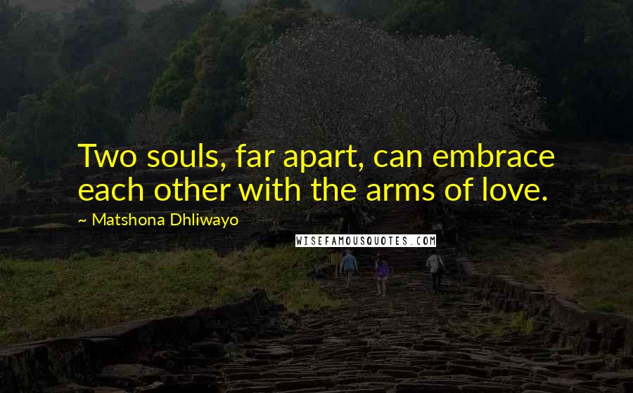 Matshona Dhliwayo Quotes: Two souls, far apart, can embrace each other with the arms of love.