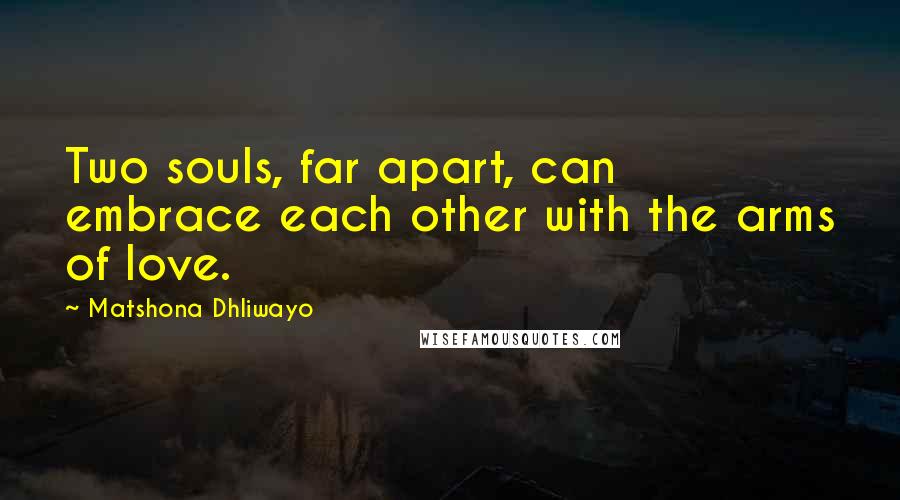 Matshona Dhliwayo Quotes: Two souls, far apart, can embrace each other with the arms of love.