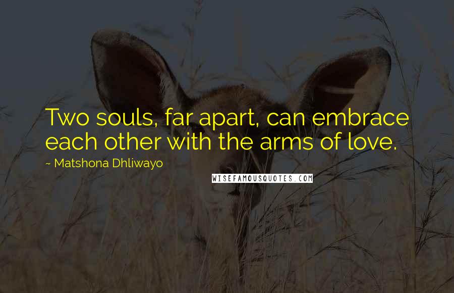 Matshona Dhliwayo Quotes: Two souls, far apart, can embrace each other with the arms of love.