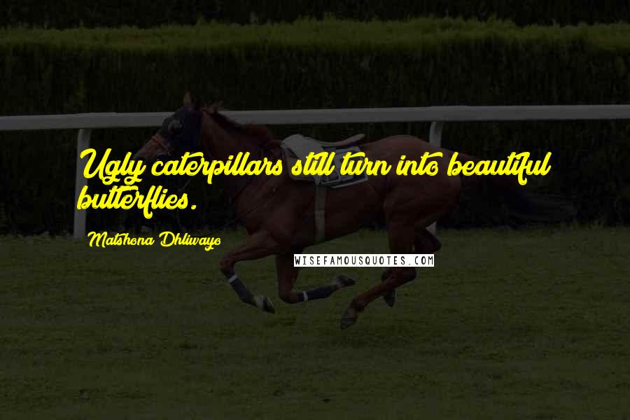 Matshona Dhliwayo Quotes: Ugly caterpillars still turn into beautiful butterflies.