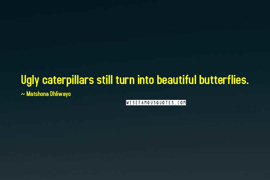 Matshona Dhliwayo Quotes: Ugly caterpillars still turn into beautiful butterflies.